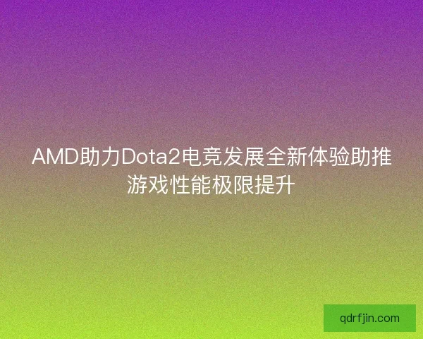 AMD助力Dota2电竞发展全新体验助推游戏性能极限提升