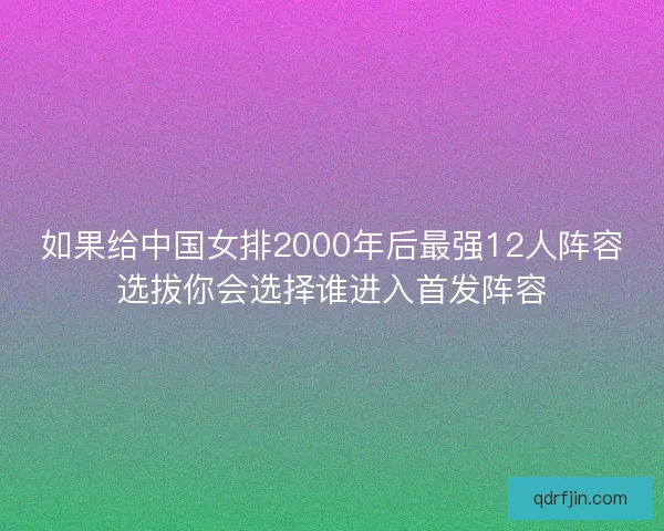如果给中国女排2000年后最强12人阵容选拔你会选择谁进入首发阵容