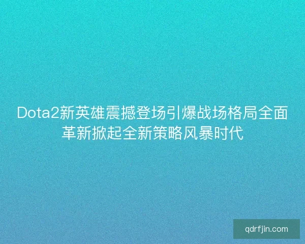 Dota2新英雄震撼登场引爆战场格局全面革新掀起全新策略风暴时代