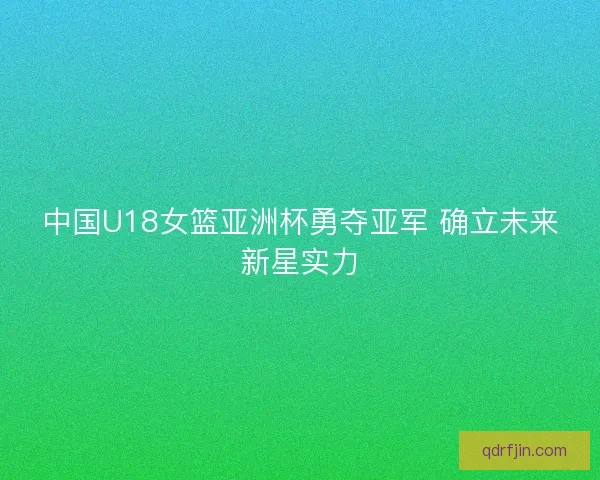 中国U18女篮亚洲杯勇夺亚军 确立未来新星实力