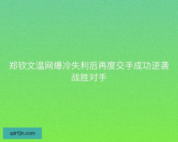郑钦文温网爆冷失利后再度交手成功逆袭战胜对手