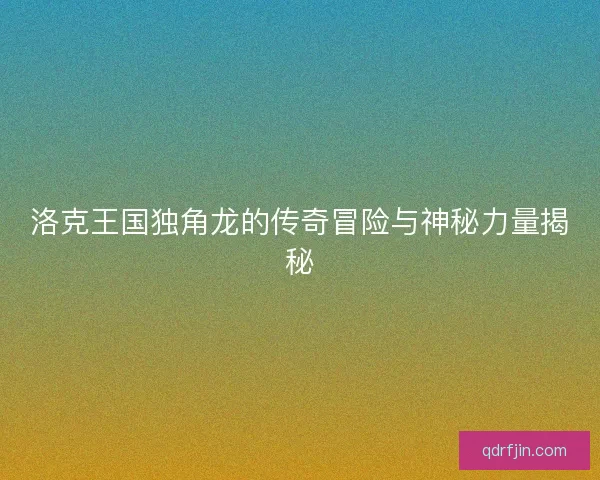 洛克王国独角龙的传奇冒险与神秘力量揭秘