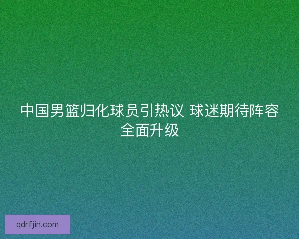中国男篮归化球员引热议 球迷期待阵容全面升级