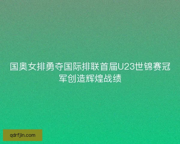 国奥女排勇夺国际排联首届U23世锦赛冠军创造辉煌战绩
