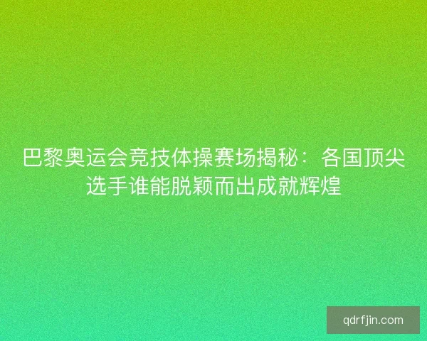 巴黎奥运会竞技体操赛场揭秘：各国顶尖选手谁能脱颖而出成就辉煌