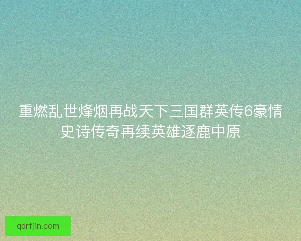 重燃乱世烽烟再战天下三国群英传6豪情史诗传奇再续英雄逐鹿中原