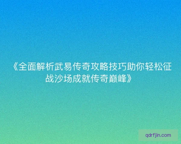 《全面解析武易传奇攻略技巧助你轻松征战沙场成就传奇巅峰》