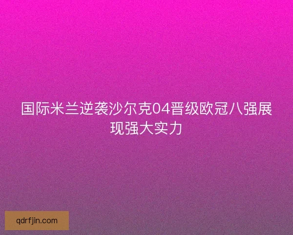 国际米兰逆袭沙尔克04晋级欧冠八强展现强大实力