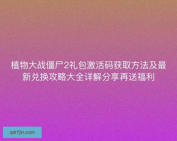 植物大战僵尸2礼包激活码获取方法及最新兑换攻略大全详解分享再送福利